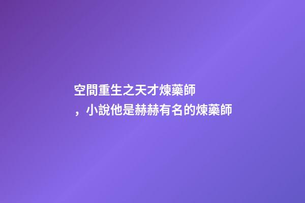 空間重生之天才煉藥師，小說他是赫赫有名的煉藥師